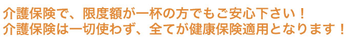 介護保険で、限度額が一杯の方でもご安心下さい！介護保険は一切使わず、全てが健康保険適用となります！